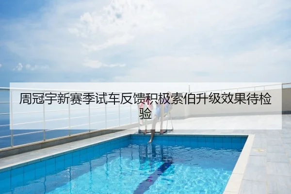周冠宇新赛季试车反馈积极索伯升级效果待检验